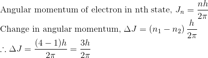 \\\text{Angular momentum of electron in nth state, } J_{n}=\frac{n h}{2 \pi}$ \\ Change in angular momentum, $\Delta J=\left(n_{1}-n_{2}\right) \frac{h}{2 \pi}$ \\ $\therefore \Delta J=\frac{(4-1) h}{2 \pi}=\frac{3 h}{2 \pi}$