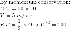 \\\text{By momentum conservation: } \\ 40 V=20 \times 10$ \\ $V=5\ m / \mathrm{sec}$ \\ $K E=\frac{1}{2} \times 40 \times(5)^{2}$ $=500 \mathrm{J}$