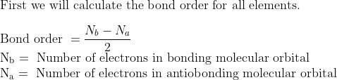 \\\text{First we will calculate the bond order for all elements. } \\\\ \text{Bond order } =\frac{N_{b}-N_{a}}{2} \\ \mathrm{N}_{\mathrm{b}}= \text{ Number of electrons in bonding molecular orbital } \\ \mathrm{N}_{\mathrm{a}}=\text{ Number of electrons in antiobonding molecular orbital} \\