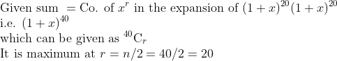\\\text{Given sum }= \text{Co. of } x^{r} \text{ in the expansion of } (1+x)^{20}(1+x)^{20} \\ \text{i.e. }(1+x)^{40} \\ \text{which can be given as }{ }^{40} \mathrm{C}_{r} \\ \text{It is maximum at }r=n / 2=40 / 2=20