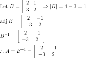 \\\text{Let }B=\left[\begin{array}{ll}2 & 1 \\ 3 & 2\end{array}\right] \Rightarrow|B|=4-3=1\\\\ \operatorname{adj} B=\left[\begin{array}{cc}2 & -1 \\ -3 & 2\end{array}\right]\\\\ B^{-1}=\left[\begin{array}{cc}2 & -1 \\ -3 & 2\end{array}\right]\\\\ \therefore A=B^{-1}=\left[\begin{array}{cc}2 & -1 \\ -3 & 2\end{array}\right]