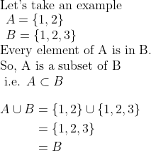 \\\text{Let's take an example} \\ \begin{array}{l} A=\{1,2\} \\ B=\{1,2,3\} \end{array} \\ \text{Every element of A is in B.} \\ \text{So, A is a subset of B} \\ \text { i.e. } A \subset B \\\\ \begin{aligned} A \cup B &=\{1,2\} \cup\{1,2,3\} \\ &=\{1,2,3\} \\ &=B \end{aligned}