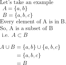 \\\text{Let's take an example} \\ \begin{array}{l} A=\{a,b\} \\ B=\{a,b,c\} \end{array} \\ \text{Every element of A is in B.} \\ \text{So, A is a subset of B} \\ \text { i.e. } A \subset B \\\\ \begin{aligned} A \cup B &=\{a,b\} \cup\{a,b,c\} \\ &=\{a,b,c\} \\ &=B \end{aligned}