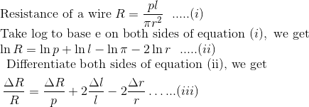 \\\text{Resistance of a wire } R=\frac{pl}{\pi r^{2}} \ \ .....(i)\\ \text{Take log to base e on both sides of equation } (i), \text{ we get } \\ \ln R=\ln p+\ln l-\ln \pi-2\ln r \ \ .....(ii) \\ \begin{aligned} &\text { Differentiate both sides of equation (ii), we get }\\ &\frac{\Delta R}{R}=\frac{\Delta R}{p}+2 \frac{\Delta l}{l}-2 \frac{\Delta r}{r} \ldots ... (iii)\end{aligned}