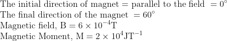 \\\text{The initial direction of magnet = parallel to the field }=0^{\circ}\\ \text{The final direction of the magnet }=60^{\circ}\\ \text{Magnetic field, } \mathrm{B}=6 \times 10^{-4} \mathrm{T}\\ \text{Magnetic Moment, }\mathrm{M}=2 \times 10^{4} \mathrm{JT}^{-1}
