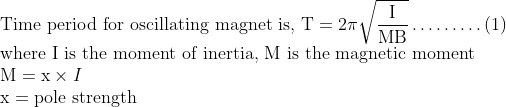 \\\text{Time period for oscillating magnet is, }\mathrm{T}=2 \pi \sqrt{\frac{\mathrm{I}}{\mathrm{MB}}} \ldots \ldots \ldots(1) \\ \text{where I is the moment of inertia, M is the magnetic moment} \\ \mathrm{M}=\mathrm{x} \times I \\ \mathrm{x}= \text{pole strength }\\