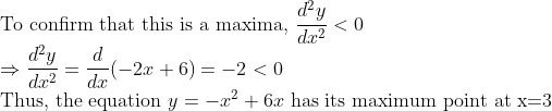 \\\text{To confirm that this is a maxima, } \frac{d^{2} y}{d x^{2}}<0 \\ \Rightarrow \frac{d^{2} y}{d x^{2}}=\frac{d}{d x}(-2 x+6)=-2<0 \\ \text{Thus, the equation } y=-x^{2}+6 x \text{ has its maximum point at x=3 }