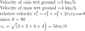 \\\text{Velocity of rain wrt ground }$=3 km/h$\\ \text{Velocity of man wrt ground }$=4 km/h$ \\ \text{relative velocity }$v_{r}^{2}=v_{1}^{2}+v_{2}^{2}+2 v_{1} v_{2} \cos \theta$ \\ $\operatorname{since, } \theta=90$ \\ $\left.v_{r}=\sqrt{(} 3\times 3+4 \times 4\right)=5 k m / h$