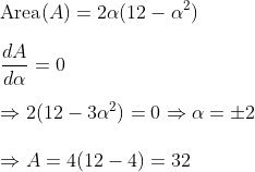 \\\textup{Area} (A) = 2\alpha (12-\alpha^2) \\\\\frac{dA}{d\alpha} = 0 \\\\\Rightarrow 2(12 - 3\alpha^2) = 0 \Rightarrow \alpha = \pm 2 \\\\\Rightarrow A = 4(12-4) = 32