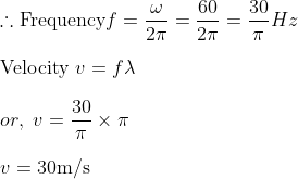 \\\therefore \text{Frequency} f=\frac{\omega}{2 \pi}=\frac{60}{2 \pi}=\frac{30}{\pi} H z \\\\ \text{Velocity } v=f \lambda \\\\ or, \ v=\frac{30}{\pi} \times \pi\\\\ v=30 \mathrm{m} / \mathrm{s}
