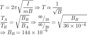 \\* T = 2\pi\sqrt{\frac{I}{mB}} \Rightarrow T\;\alpha\;\frac{1}{\sqrt{B}} \\* \frac{T_{A}}{T_{B}} = \sqrt{\frac{B_{B}}{B_{A}}} \Rightarrow \frac{^{60}/_{10}}{^{60}/_{20}} = \sqrt{\frac{B_{B}}{36\times10^{-6}}} \\* \Rightarrow B_{B} = 144\times10^{-6}