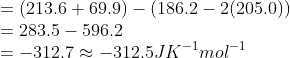 \\*= (213.6 + 69.9) - (186.2 - 2(205.0)) \\*=283.5 - 596.2 \\*=-312.7 \approx -312.5 JK^{-1}mol^{-1}