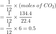 \\*= \frac{1}{12}\times (moles\;of\;CO_{2}) \\*= \frac{1}{12}\times \frac{134.4}{22.4} \\*= \frac{1}{12}\times 6 = 0.5