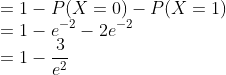 \\*= 1 - P(X=0) - P(X = 1) \\*= 1 - e^{-2} - 2e^{-2}\\* = 1- \frac{3}{e^2}
