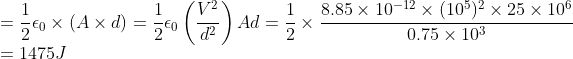 \\*=\frac{1}{2}\epsilon_0\times (A\times d) = \frac{1}{2}\epsilon_0\left (\frac{V^2}{d^2} \right )Ad = \frac{1}{2}\times \frac{8.85\times10^{-12}\times (10^{5})^{2}\times 25\times 10^6}{0.75\times 10^3} \\*=1475J