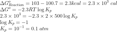 \\*\Delta G^{o}_{Reaction} = 103 - 100.7 = 2.3 kcal = 2.3\times10^{3}\;cal \\*\Delta G^{o} = -2.3RT\log K_{p} \\* 2.3 \times 10^{3} = -2.3 \times 2\times 500 \log K_{p} \\* \log K_{p} = -1 \\*K_{p} = 10^{-1} = 0.1\;atm