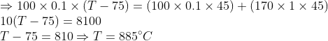\\*\Rightarrow 100\times 0.1\times (T-75) = (100\times 0.1\times 45) + (170\times 1\times 45) \\* 10 (T - 75) = 8100 \\* T-75 = 810 \Rightarrow T = 885\degree C