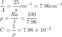 \\*\frac{l}{A} = \frac{25}{\pi}cm^{-1} = 7.96 cm^{-1} \\*\rho = \frac{Ra}{l} = \frac{100}{7.96} \\* C = \frac{1}{\rho} = 7.96 \times 10^{-2}