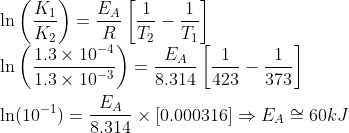 \\*\ln\left(\frac{K_1}{K_2} \right ) = \frac{E_A}{R}\left[\frac{1}{T_2} - \frac{1}{T_1}\right ]\\*\ln\left(\frac{1.3\times 10^{-4}}{1.3\times 10^{-3}} \right ) = \frac{E_A}{8.314}\left[\frac{1}{423} - \frac{1}{373}\right ] \\*\\*\ln(10^{-1}) = \frac{E_A}{8.314}\times \left [0.000316\right ] \Rightarrow E_A \cong 60 kJ