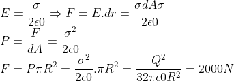 \\*E=\frac{\sigma }{2\epsilon 0}\Rightarrow F=E.dr=\frac{\sigma dA\sigma }{2\epsilon 0}\\*P=\frac{F}{dA}=\frac{\sigma ^{2}}{2\epsilon 0}\\*F=P\pi R^{2}=\frac{\sigma ^{2}}{2\epsilon 0}.\pi R^{2}=\frac{Q^{2}}{32\pi \epsilon 0R^{2}}=2000N