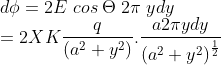 \\*d\phi = 2E \; cos\;\Theta \; 2\pi \;y dy \\* =2 XK\frac{q}{\left ( a^{2}+ y^{2} \right )} . \frac{a2\pi ydy}{\left ( a^{2}+ y^{2} \right )^{\frac{1}{2}}}