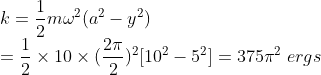 \\*k = \frac{1}{2}m\omega^{2}(a^{2}-y^{2}) \\* = \frac{1}{2}\times 10\times (\frac{2\pi}{2})^{2}[10^{2} - 5^{2}] = 375\pi^{2}\;ergs