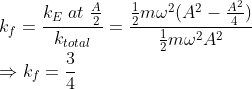\\*k_{f} = \frac{k_{e}\; at\; \frac{A}{2}}{k_{total}} = \frac{\frac{1}{2}m\omega^{2}(A^{2}-\frac{A^{2}}{4})}{\frac{1}{2}m\omega^{2}A^{2}} \\* \Rightarrow k_{f} = \frac{3}{4}
