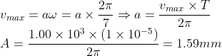 \\*v_{max} = a\omega = a \times \frac{2\pi}{7} \Rightarrow a = \frac{v_{max} \times T}{2\pi}\\*A =\frac{1.00\times 10^{3} \times (1\times 10^{-5})}{2\pi} = 1.59 mm