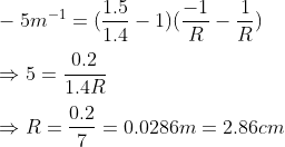 \\-5m^{-1}=(\frac{1.5}{1.4}-1)(\frac{-1}{R}-\frac{1}{R})\\\\\Rightarrow 5=\frac{0.2}{1.4R}\\\\\Rightarrow R=\frac{0.2}{7}=0.0286 m=2.86 cm