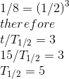 \\1/8=(1/2)^3\\therefore\\t/T_{1/2}=3\\15/T_{1/2}=3\\T_{1/2}=5