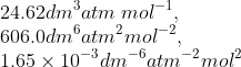 \\24.62dm^{3}atm\: mol^{-1},\\606.0 dm^{6}atm^{2}mol^{-2},\\1.65\times 10^{-3}dm^{-6}atm^{-2}mol^{2}