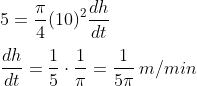 \\5=\frac{\pi}{4}(10)^{2}\frac{dh}{dt}\\\\\:\frac{dh}{dt}=\frac{1}{5}\cdot\frac{1}{\pi}=\frac{1}{5\pi} \:m/min