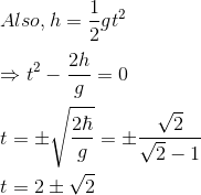 \\Also, h=\frac{1}{2} g t^{2}$ \\ \\ $\Rightarrow t^{2}-\frac{2 h}{g}=0$ \\ \\ $t=\pm \sqrt{\frac{2 \hbar}{g}}=\pm \frac{\sqrt{2}}{\sqrt{2}-1}$ \\ \\ $t=2 \pm \sqrt{2}$