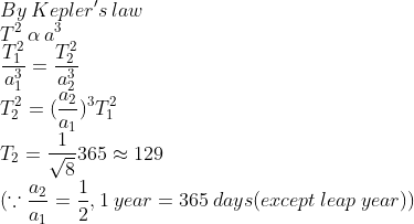 \\By \:Kepler's \:law \\T^2 \: \alpha \: a^3 \\ \frac{T_1^2}{a_1^3}=\frac{T_2^2}{a_2^3}\\ T_2^2=(\frac{a_2}{a_1})^3{T_1^2}\\T_2=\frac{1}{\sqrt8}365\approx 129\\( \because\frac{a_2}{a_1}=\frac{1}{2},1\:year=365 \:days(except\:leap\:year))