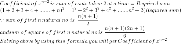 \\Coefficient \:of\:x^{n-2}\:is \:sum\:of\:roots\:taken\:2\:at\:a\:time=Required\:sum\\(1+2+3+4+.......+n)^2=1^2+2^2+3^2+4^2+.......n^2+2(Required\:sum)\\ \because sum\:of\:first\:n\:natural\:no\:\:is\:\:\frac{n(n+1)}{2}\\andsum\:of\:square\;of\;first\;n\:natural\:no\:is\:\frac{n(n+1)(2n+1)}{6}\\Solving\:above\:by\:using\:this\:formula\:you\:will\:get\:Coefficient \:of\:x^{n-2}