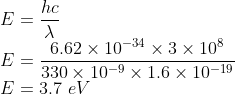 \\E=\frac{hc}{\lambda } \\ E=\frac{6.62\times 10^{-34}\times 3\times 10^{8}}{330\times 10^{-9}\times 1.6\times 10^{-19}}\\ E=3.7\ eV