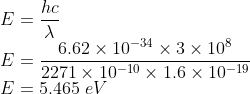\\E=\frac{hc}{\lambda }\\ E=\frac{6.62\times 10^{-34}\times 3\times 10^{8}}{2271\times 10^{-10}\times 1.6\times 10^{-19}}\\ E=5.465\ eV
