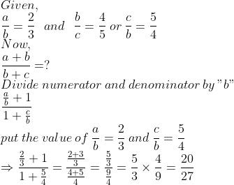 \\Given,\\\frac{a}{b}=\frac{2}{3}\:\:\:and\:\:\:\frac{b}{c}=\frac{4}{5}\:or\:\frac{c}{b}=\frac{5}{4}\\Now,\\\frac{a+b}{b+c}=?\\Divide\:numerator\:and\:denominator\:by\:"b"\\\frac{\frac{a}{b}+1}{1+\frac{c}{b}}\\put\:the\:value\:of\:\frac{a}{b}=\frac{2}{3}\:and\:\frac{c}{b}=\frac{5}{4}\\\Rightarrow \frac{\frac{2}{3}+1}{1+\frac{5}{4}}=\frac{\frac{2+3}{3}}{\frac{4+5}{4}}=\frac{\frac{5}{3}}{\frac{9}{4}}=\frac{5}{3}\times\frac{4}{9}=\frac{20}{27}