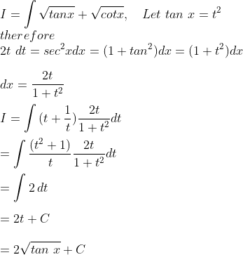 \\I=\int \sqrt{tan x}+\sqrt{cot x},\ \ \ Let\ tan\ x=t^2\\therefore\\2t\ dt=sec^2x dx=(1+tan^2)dx=(1+t^2)dx\\\\dx=\frac{2t}{1+t^2}\\\\ I= \int {(t+\frac{1}{t})\frac{2t}{1+t^2}} dt \\\\= \int{\frac{(t^2+1)}{t}\frac{2t}{1+t^2}} dt\\\\= \int{2} \, dt \\\\=2t+C\\\\=2\sqrt{tan\ x}+C\\