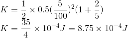 \\K=\frac{1}{2}\times0.5(\frac{5}{100})^2(1+\frac{2}{5})\\K=\frac{35}{4}\times10^{-4}J=8.75 \times10^{-4}J