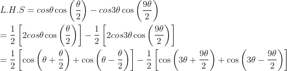 \\L.H.S=cos \theta \cos \left( \frac{ \theta }{2} \right) - cos3 \theta \cos \left( \frac{9 \theta }{2} \right) ~~ \\\\ =\frac{1}{2} \left[ 2cos \theta \cos \left( \frac{ \theta }{2} \right) \right] - \frac{1}{2} \left[ 2cos3 \theta \cos \left( \frac{9 \theta }{2} \right) \right] \\\\ =\frac{1}{2} \left[ \cos \left( \theta +\frac{ \theta }{2} \right) +\cos \left( \theta - \frac{ \theta }{2} \right) \right] - \frac{1}{2} \left[ \cos \left( 3 \theta +\frac{9 \theta }{2} \right) +\cos \left( 3 \theta - \frac{9 \theta }{2} \right) \right] \\\\