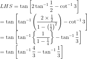\\LHS = \tan \left[2 \tan ^{-1} \frac{1}{2}-\cot ^{-1} 3\right] \\ =\tan \left[\tan ^{-1}\left(\frac{2 \times \frac{1}{2}}{1-\left(\frac{1}{2}\right)^{2}}\right)-\cot ^{-1} 3\right] \\ =\tan \left[\tan ^{-1}\left\{\frac{1}{1-\frac{1}{4}}\right\}-\tan ^{-1} \frac{1}{3}\right] \\ =\tan \left[\tan ^{-1} \frac{4}{3}-\tan ^{-1} \frac{1}{3}\right]