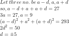 \\Let\:three\:no.\;be\:a-d,a,a+d\\so,a-d+a+a+d=27\\3a=27,a=9\\(a-d)^2+a^2+(a+d)^2=293\\2d^2=50\\d=\pm 5