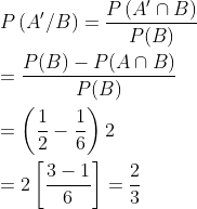 \\P \left( A ^{\prime} / B \right)=\frac{ P \left( A ^{\prime} \cap B \right)}{ P ( B )} \\\\ =\frac{ P ( B )- P ( A \cap B )}{ P ( B )} \\ \\=\left(\frac{1}{2}-\frac{1}{6}\right) 2 \\ \\=2\left[\frac{3-1}{6}\right]=\frac{2}{3}