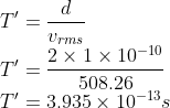 \\T'=\frac{d}{v_{rms}}\\ T'=\frac{2\times 1\times 10^{-10}}{508.26}\\ T'=3.935\times 10^{-13}s