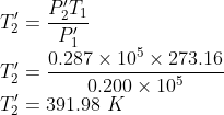 \\T'_{2}=\frac{P'_{2}T_{1}}{P'_{1}}\\ T'_{2}=\frac{0.287\times 10^{5}\times 273.16}{0.200\times 10^{5}}\\ T'_{2}=391.98\ K