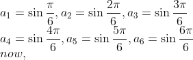 \\a_1=\sin\frac{\pi}{6},a_2=\sin\frac{2\pi}{6},a_3=\sin\frac{3\pi}{6}\\ a_4=\sin\frac{4\pi}{6},a_5=\sin\frac{5\pi}{6},a_6=\sin\frac{6\pi}{6}\\now,\\