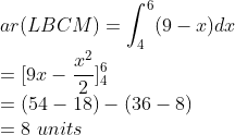 \\ar(LBCM)=\int_{4}^{6}(9-x)dx\\ =[9x-\frac{x^{2}}{2}]_{4}^{6}\\ =(54-18)-(36-8)\\ =8\ units