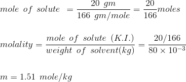 \\mole\:\:of\:\:solute\:\:=\frac{20\:\:gm}{166\:\:gm/mole}=\frac{20}{166}moles \\\\\\\:molality =\frac{mole\:\:of \:\:solute\:\:(K.I.)}{weight\:\:of\:\:solvent(kg)}=\frac{20/166}{80\times10^{-3}}\\\\\\\:m=1.51\:\:mole/kg