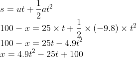 \s=ut+frac12at^2\ 100-x=25	imes t+frac12	imes (-9.8)	imes t^2\ 100-x=25t-4.9t^2\ x=4.9t^2-25t+100